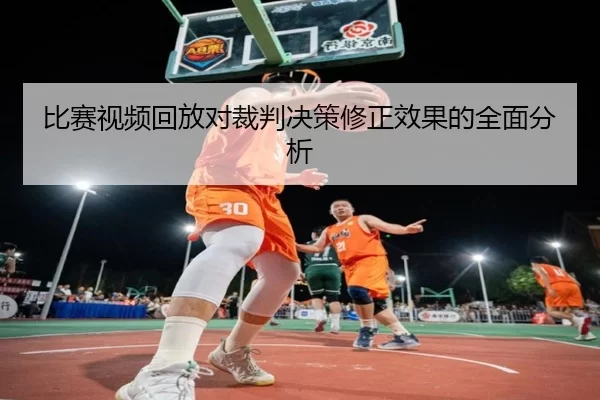 比赛视频回放对裁判决策修正效果的全面分析